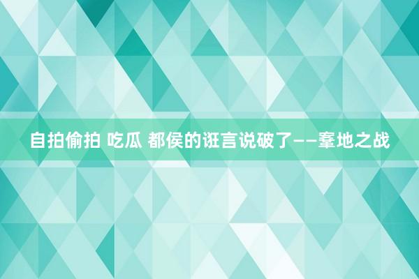 自拍偷拍 吃瓜 都侯的诳言说破了——鞌地之战