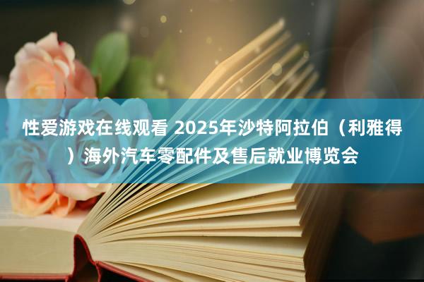 性爱游戏在线观看 2025年沙特阿拉伯（利雅得）海外汽车零配件及售后就业博览会