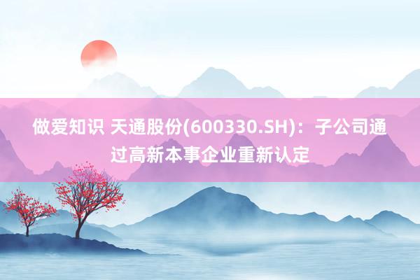 做爱知识 天通股份(600330.SH)：子公司通过高新本事企业重新认定