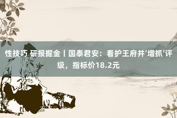 性技巧 研报掘金丨国泰君安：看护王府井‘增抓’评级，指标价18.2元