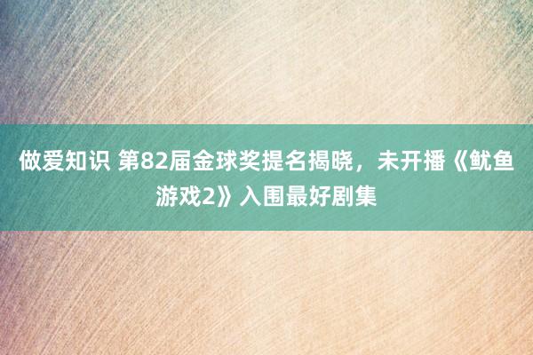 做爱知识 第82届金球奖提名揭晓，未开播《鱿鱼游戏2》入围最好剧集