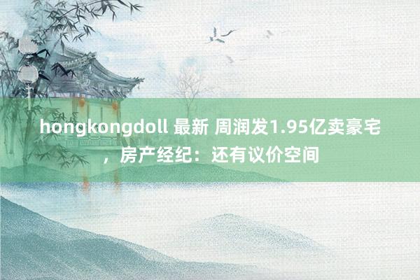 hongkongdoll 最新 周润发1.95亿卖豪宅，房产经纪：还有议价空间