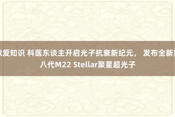 做爱知识 科医东谈主开启光子抗衰新纪元， 发布全新第八代M22 Stellar聚星超光子