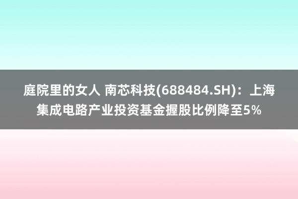 庭院里的女人 南芯科技(688484.SH)：上海集成电路产业投资基金握股比例降至5%