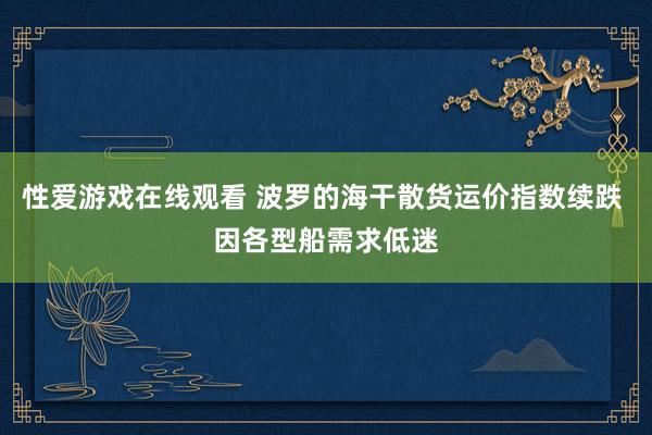 性爱游戏在线观看 波罗的海干散货运价指数续跌 因各型船需求低迷