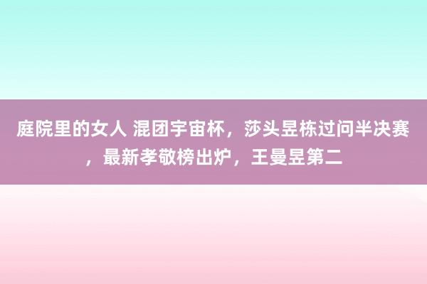 庭院里的女人 混团宇宙杯，莎头昱栋过问半决赛，最新孝敬榜出炉，王曼昱第二