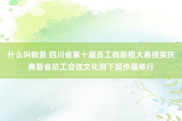 什么叫做爱 四川省第十届员工微影视大赛授奖庆典暨省总工会送文化到下层步履举行