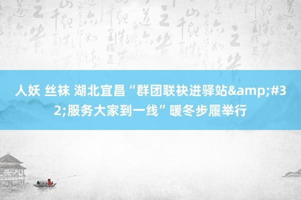 人妖 丝袜 湖北宜昌“群团联袂进驿站&#32;服务大家到一线”暖冬步履举行