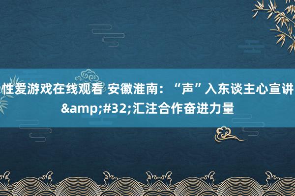 性爱游戏在线观看 安徽淮南：“声”入东谈主心宣讲&#32;汇注合作奋进力量