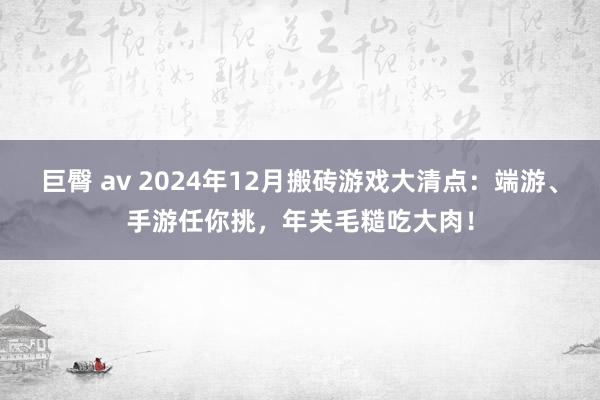 巨臀 av 2024年12月搬砖游戏大清点：端游、手游任你挑，年关毛糙吃大肉！