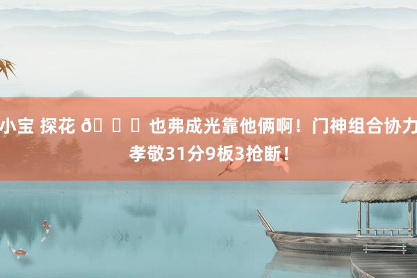 小宝 探花 😌也弗成光靠他俩啊！门神组合协力孝敬31分9板3抢断！