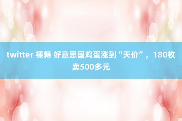 twitter 裸舞 好意思国鸡蛋涨到“天价”，180枚卖500多元