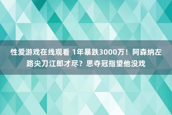 性爱游戏在线观看 1年暴跌3000万！阿森纳左路尖刀江郎才尽？思夺冠指望他没戏