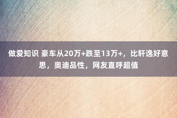 做爱知识 豪车从20万+跌至13万+，比轩逸好意思，奥迪品性，网友直呼超值