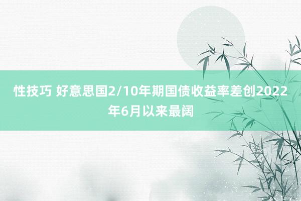 性技巧 好意思国2/10年期国债收益率差创2022年6月以来最阔