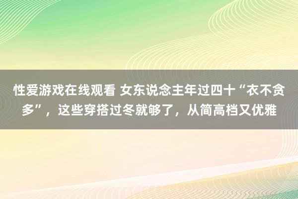 性爱游戏在线观看 女东说念主年过四十“衣不贪多”，这些穿搭过冬就够了，从简高档又优雅