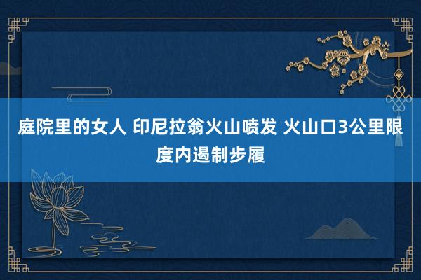 庭院里的女人 印尼拉翁火山喷发 火山口3公里限度内遏制步履