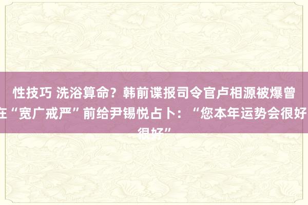 性技巧 洗浴算命？韩前谍报司令官卢相源被爆曾在“宽广戒严”前给尹锡悦占卜：“您本年运势会很好”