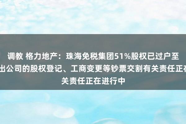 调教 格力地产：珠海免税集团51%股权已过户至公司 置出公司的股权登记、工商变更等钞票交割有关责任正在进行中