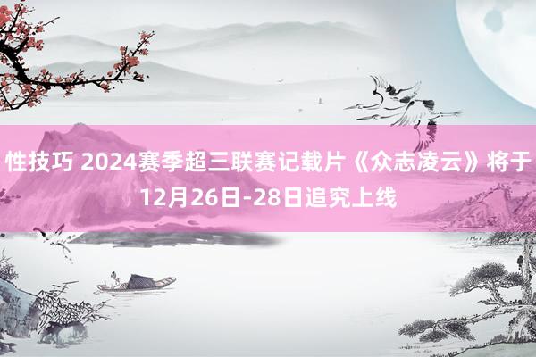 性技巧 2024赛季超三联赛记载片《众志凌云》将于12月26日-28日追究上线