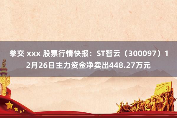 拳交 xxx 股票行情快报：ST智云（300097）12月26日主力资金净卖出448.27万元