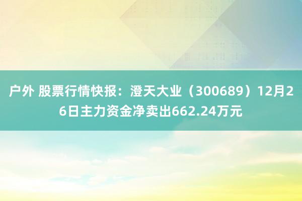 户外 股票行情快报：澄天大业（300689）12月26日主力资金净卖出662.24万元