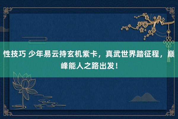 性技巧 少年易云持玄机紫卡，真武世界踏征程，巅峰能人之路出发！