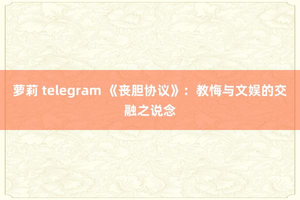 萝莉 telegram 《丧胆协议》：教悔与文娱的交融之说念