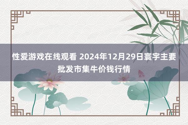 性爱游戏在线观看 2024年12月29日寰宇主要批发市集牛价钱行情