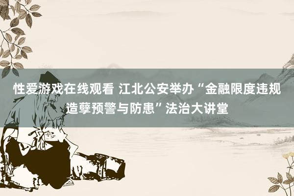 性爱游戏在线观看 江北公安举办“金融限度违规造孽预警与防患”法治大讲堂