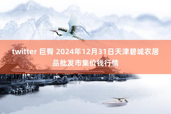 twitter 巨臀 2024年12月31日天津碧城农居品批发市集价钱行情