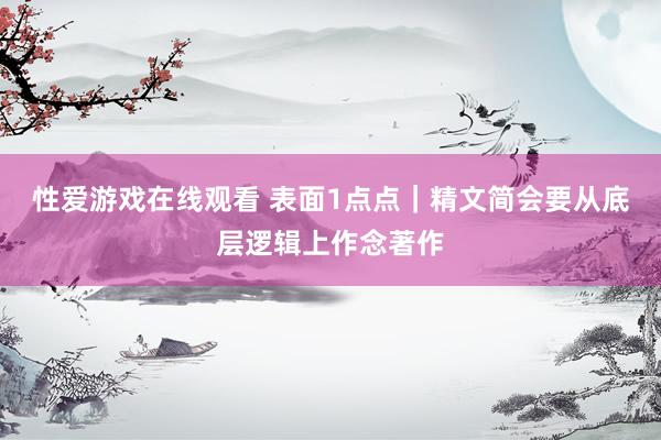 性爱游戏在线观看 表面1点点｜精文简会要从底层逻辑上作念著作