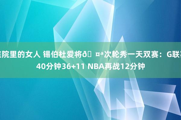 庭院里的女人 锡伯杜爱将🤪次轮秀一天双赛：G联赛40分钟36+11 NBA再战12分钟