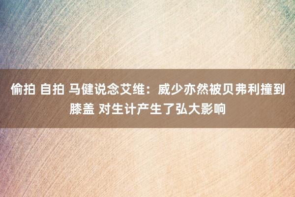 偷拍 自拍 马健说念艾维：威少亦然被贝弗利撞到膝盖 对生计产生了弘大影响