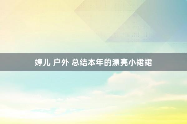 婷儿 户外 总结本年的漂亮小裙裙