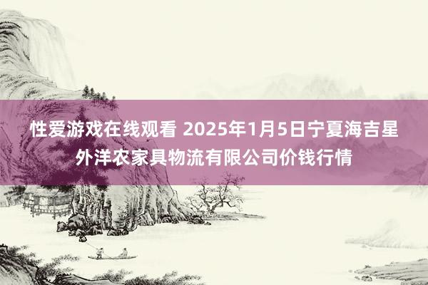 性爱游戏在线观看 2025年1月5日宁夏海吉星外洋农家具物流有限公司价钱行情