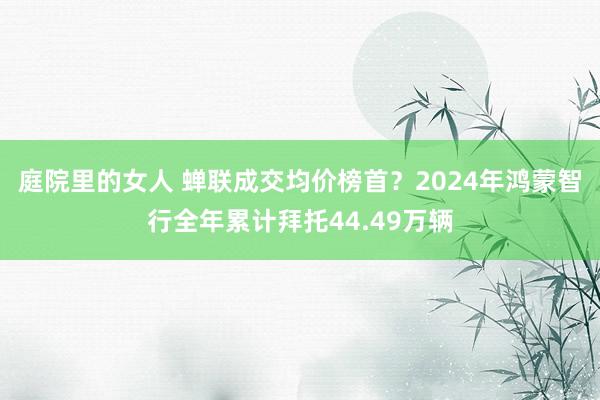 庭院里的女人 蝉联成交均价榜首？2024年鸿蒙智行全年累计拜托44.49万辆