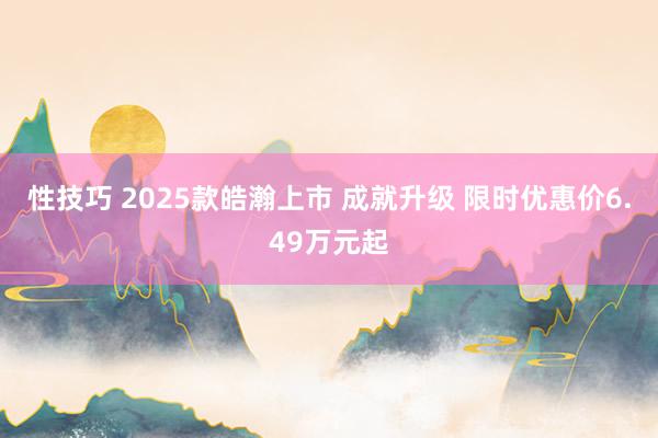 性技巧 2025款皓瀚上市 成就升级 限时优惠价6.49万元起