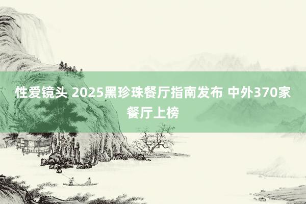 性爱镜头 2025黑珍珠餐厅指南发布 中外370家餐厅上榜