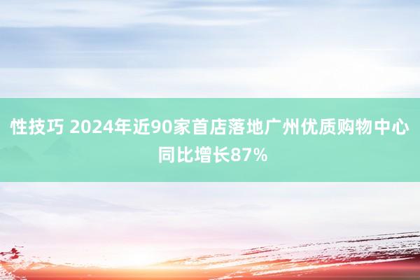 性技巧 2024年近90家首店落地广州优质购物中心 同比增长87%