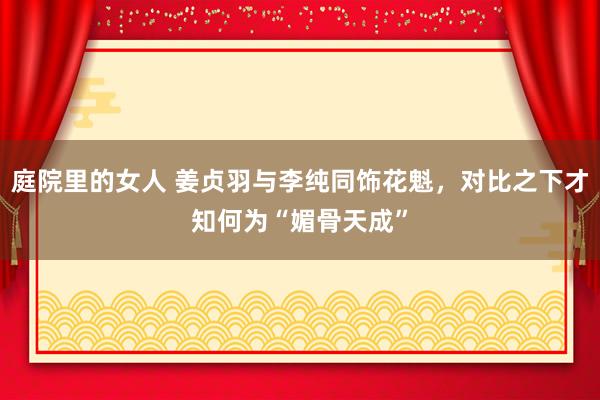 庭院里的女人 姜贞羽与李纯同饰花魁，对比之下才知何为“媚骨天成”