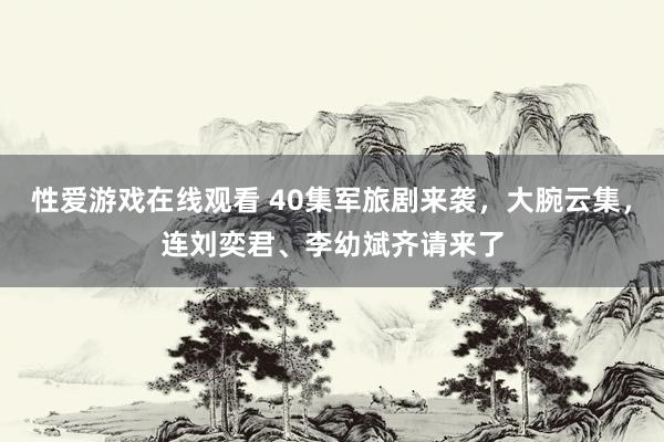 性爱游戏在线观看 40集军旅剧来袭，大腕云集，连刘奕君、李幼斌齐请来了