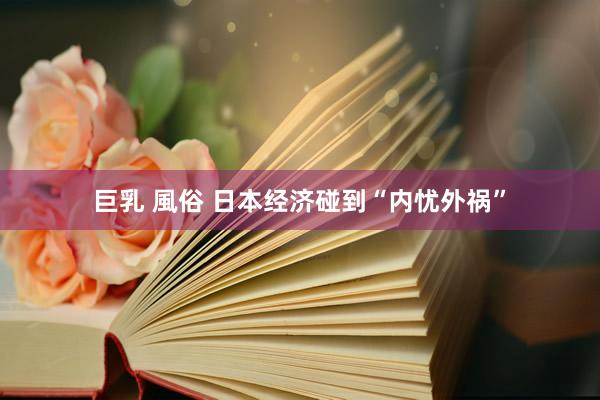 巨乳 風俗 日本经济碰到“内忧外祸”