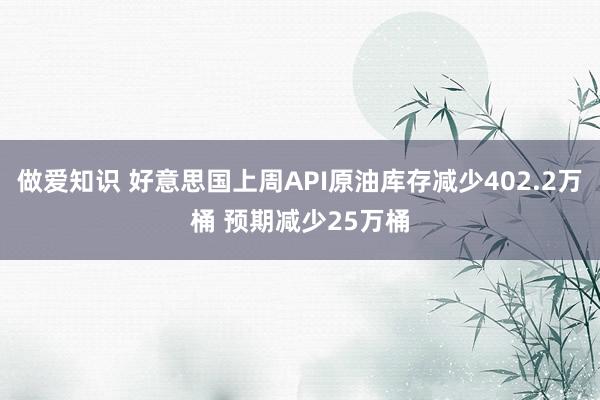 做爱知识 好意思国上周API原油库存减少402.2万桶 预期减少25万桶