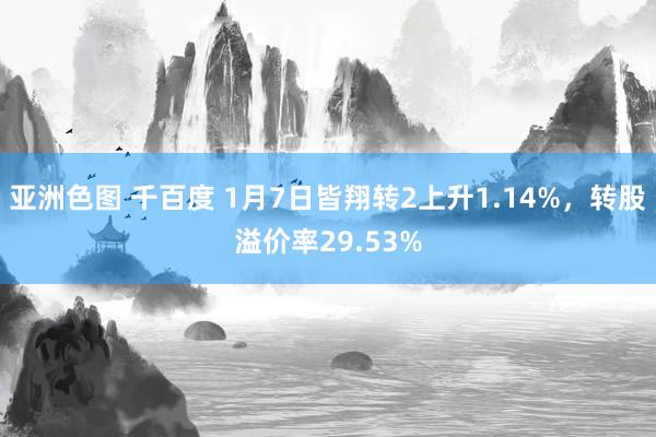 亚洲色图 千百度 1月7日皆翔转2上升1.14%，转股溢价率29.53%