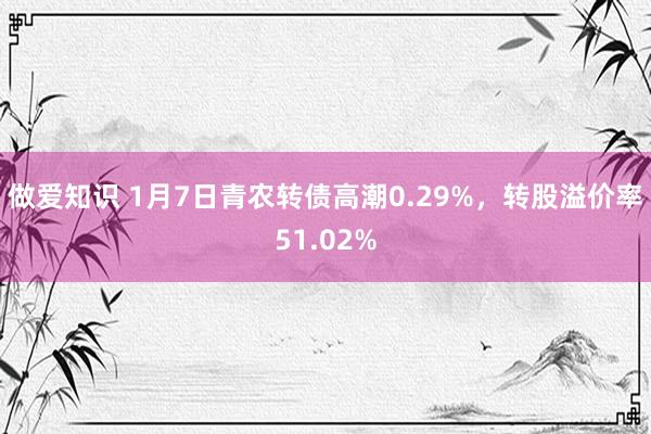 做爱知识 1月7日青农转债高潮0.29%，转股溢价率51.02%