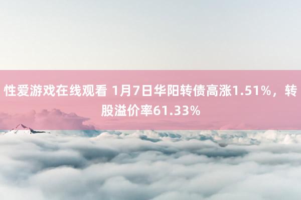 性爱游戏在线观看 1月7日华阳转债高涨1.51%，转股溢价率61.33%