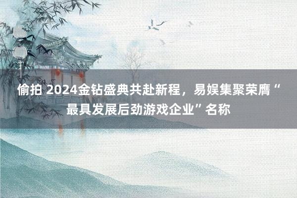 偷拍 2024金钻盛典共赴新程，易娱集聚荣膺“最具发展后劲游戏企业”名称