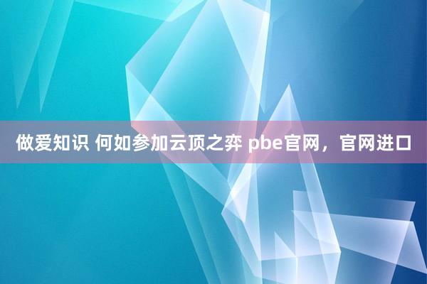 做爱知识 何如参加云顶之弈 pbe官网，官网进口