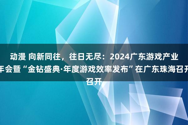 动漫 向新同往，往日无尽：2024广东游戏产业年会暨“金钻盛典·年度游戏效率发布”在广东珠海召开